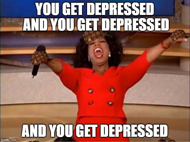 Oprah You Get A | YOU GET DEPRESSED AND YOU GET DEPRESSED; AND YOU GET DEPRESSED | image tagged in memes,oprah you get a,scumbag | made w/ Imgflip meme maker