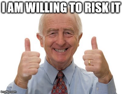 old man two thumbs up | I AM WILLING TO RISK IT | image tagged in old man two thumbs up | made w/ Imgflip meme maker