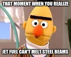 Creepy Sesame Street | THAT MOMENT WHEN YOU REALIZE; JET FUEL CAN'T MELT STEEL BEAMS | image tagged in creepy sesame street | made w/ Imgflip meme maker