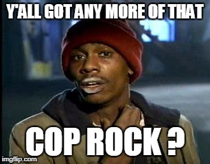 Y'all Got Any More Of That Meme | Y'ALL GOT ANY MORE OF THAT COP ROCK ? | image tagged in memes,yall got any more of | made w/ Imgflip meme maker