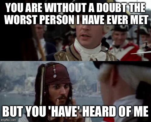 Jack Sparrow you have heard of me | YOU ARE WITHOUT A DOUBT THE WORST PERSON I HAVE EVER MET; BUT YOU 'HAVE' HEARD OF ME | image tagged in jack sparrow you have heard of me | made w/ Imgflip meme maker