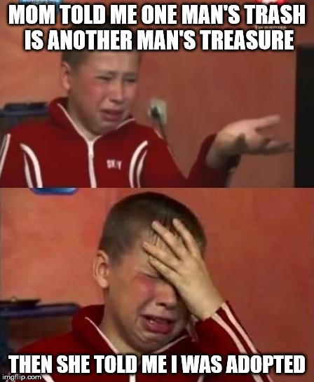 Fortunately, I didn't have this problem when I explained it to my oldest daughter. | MOM TOLD ME ONE MAN'S TRASH IS ANOTHER MAN'S TREASURE; THEN SHE TOLD ME I WAS ADOPTED | image tagged in ukrainian kid crying,truisms,adoption | made w/ Imgflip meme maker