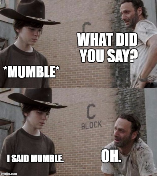 That one odd awkward moment in our lives. | WHAT DID YOU SAY? *MUMBLE*; OH. I SAID MUMBLE. | image tagged in memes,rick and carl | made w/ Imgflip meme maker