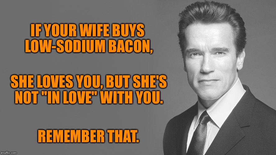 Advice from Arnold Schwarzenegger | IF YOUR WIFE BUYS LOW-SODIUM BACON, SHE LOVES YOU, BUT SHE'S NOT "IN LOVE" WITH YOU. REMEMBER THAT. | image tagged in advice from arnold schwarzenegger | made w/ Imgflip meme maker