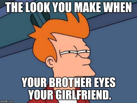 Futurama Fry Meme | THE LOOK YOU MAKE WHEN; YOUR BROTHER EYES YOUR GIRLFRIEND. | image tagged in memes,futurama fry | made w/ Imgflip meme maker
