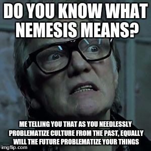 DO YOU KNOW WHAT NEMESIS MEANS? ME TELLING YOU THAT AS YOU NEEDLESSLY PROBLEMATIZE CULTURE FROM THE PAST, EQUALLY WILL THE FUTURE PROBLEMATIZE YOUR THINGS | image tagged in culture bricktop snatch nemesis | made w/ Imgflip meme maker