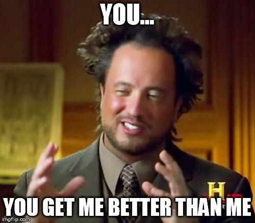 Ancient Aliens Meme |  YOU... YOU GET ME BETTER THAN ME | image tagged in memes,ancient aliens | made w/ Imgflip meme maker