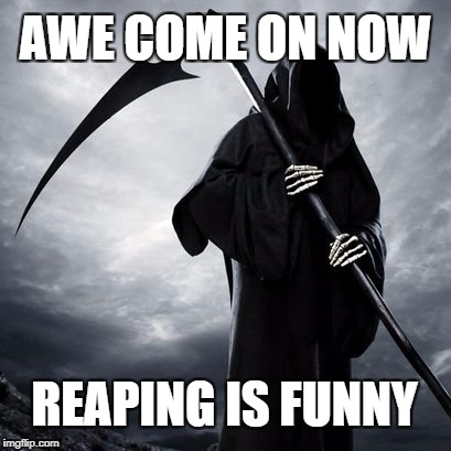 AWE COME ON NOW; REAPING IS FUNNY | image tagged in memes,reaper,that face you make when,dark humor | made w/ Imgflip meme maker