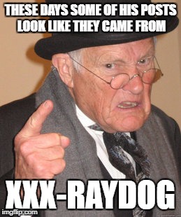 Back In My Day Meme | THESE DAYS SOME OF HIS POSTS LOOK LIKE THEY CAME FROM XXX-RAYDOG | image tagged in memes,back in my day | made w/ Imgflip meme maker