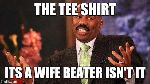 Steve Harvey Meme | THE TEE SHIRT ITS A WIFE BEATER ISN'T IT | image tagged in memes,steve harvey | made w/ Imgflip meme maker