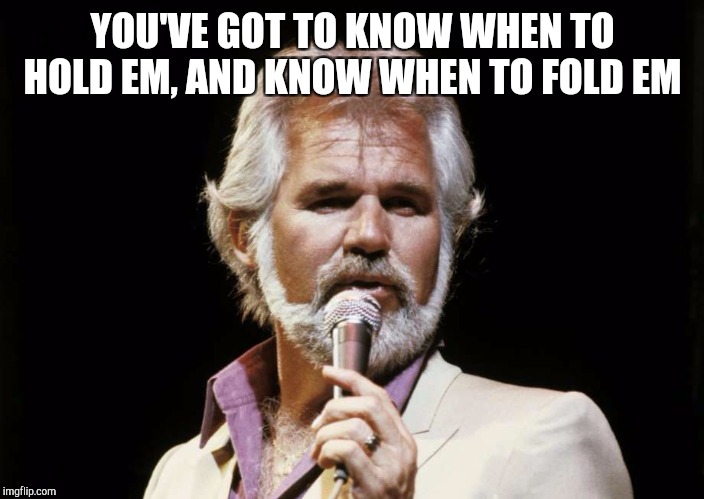 YOU'VE GOT TO KNOW WHEN TO HOLD EM, AND KNOW WHEN TO FOLD EM | made w/ Imgflip meme maker