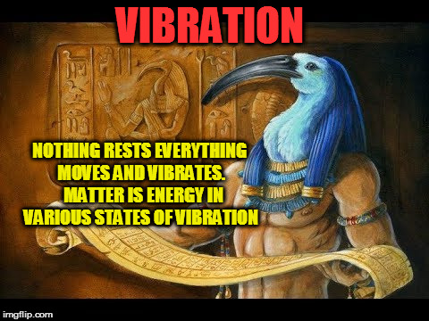 Vibration | VIBRATION; NOTHING RESTS EVERYTHING MOVES AND VIBRATES.  MATTER IS ENERGY IN VARIOUS STATES OF VIBRATION | image tagged in hermetic principals,gods of egypt,spirituality,inspiring,magic | made w/ Imgflip meme maker