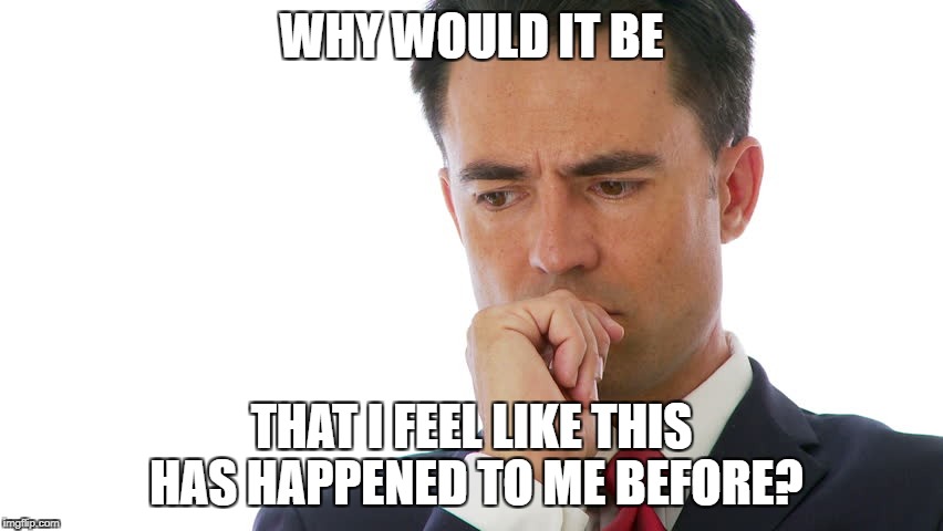 Maybe I Should | WHY WOULD IT BE THAT I FEEL LIKE THIS HAS HAPPENED TO ME BEFORE? | image tagged in maybe i should | made w/ Imgflip meme maker