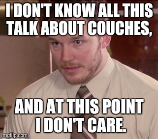 I DON'T KNOW ALL THIS TALK ABOUT COUCHES, AND AT THIS POINT I DON'T CARE. | made w/ Imgflip meme maker