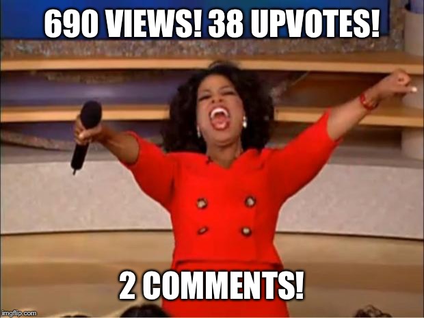 Oprah You Get A Meme | 690 VIEWS! 38 UPVOTES! 2 COMMENTS! | image tagged in memes,oprah you get a | made w/ Imgflip meme maker