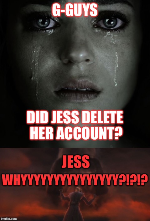 JESS WHYYYYY?!? | G-GUYS; DID JESS DELETE HER ACCOUNT? JESS; WHYYYYYYYYYYYYYYY?!?!? | image tagged in imgflip users,jessica_,deleted accounts,why,miss you | made w/ Imgflip meme maker