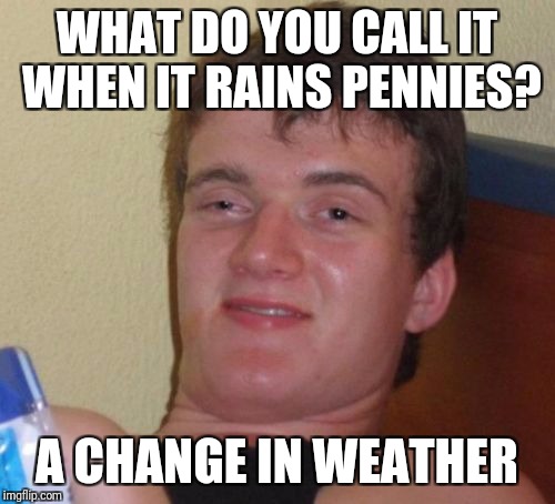 10 Guy Meme | WHAT DO YOU CALL IT WHEN IT RAINS PENNIES? A CHANGE IN WEATHER | image tagged in memes,10 guy | made w/ Imgflip meme maker