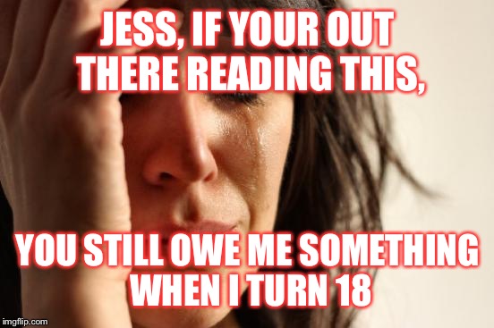 First World Problems Meme | JESS, IF YOUR OUT THERE READING THIS, YOU STILL OWE ME SOMETHING WHEN I TURN 18 | image tagged in memes,first world problems | made w/ Imgflip meme maker