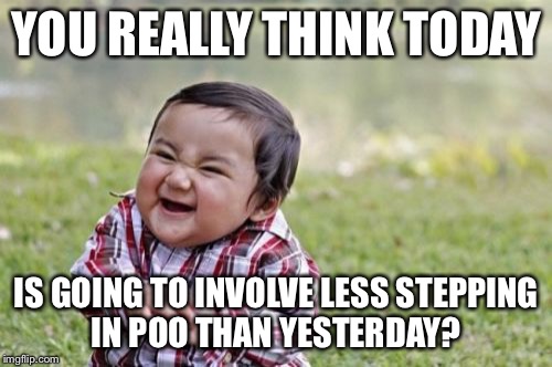 You’re so stupid, Mom  | YOU REALLY THINK TODAY; IS GOING TO INVOLVE LESS STEPPING IN POO THAN YESTERDAY? | image tagged in memes,evil toddler,poop,being a parent,funny because it's true,funny kids | made w/ Imgflip meme maker