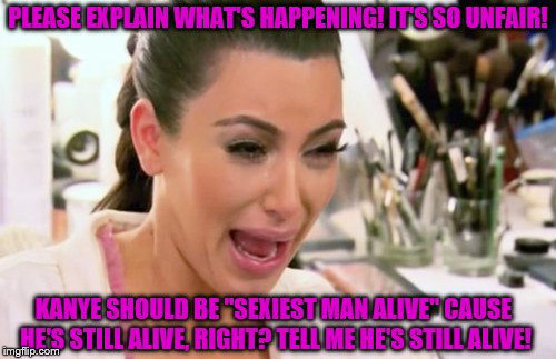 Kim Kardashian West responds to Blake Shelton being named "Sexiest Man Alive" | PLEASE EXPLAIN WHAT'S HAPPENING! IT'S SO UNFAIR! KANYE SHOULD BE "SEXIEST MAN ALIVE" CAUSE HE'S STILL ALIVE, RIGHT? TELL ME HE'S STILL ALIVE! | image tagged in kim kardashian,kanye west,kanye,crying baby | made w/ Imgflip meme maker
