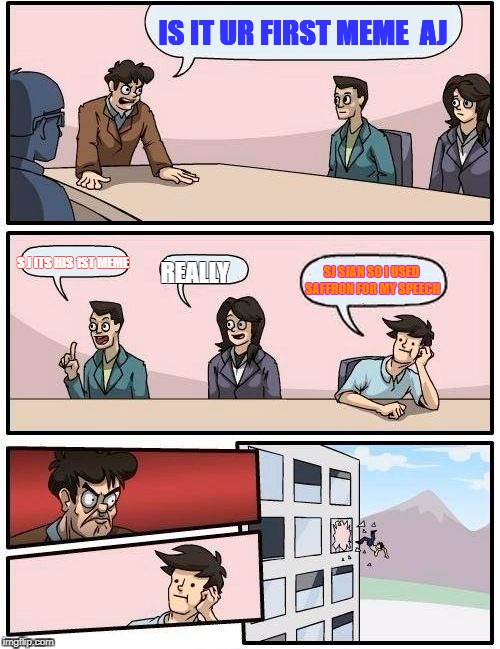 Boardroom Meeting Suggestion Meme | IS IT UR FIRST MEME 
AJ; S J ITS HIS 1ST MEME; SJ SJAN SO I USED SAFFRON FOR MY SPEECH; REALLY | image tagged in memes,boardroom meeting suggestion | made w/ Imgflip meme maker