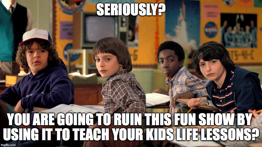 SERIOUSLY? YOU ARE GOING TO RUIN THIS FUN SHOW BY USING IT TO TEACH YOUR KIDS LIFE LESSONS? | made w/ Imgflip meme maker