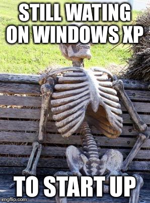 Waiting Skeleton | STILL WATING ON WINDOWS
XP; TO START UP | image tagged in memes,waiting skeleton | made w/ Imgflip meme maker