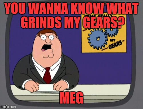 Peter Griffin News | YOU WANNA KNOW WHAT GRINDS MY GEARS? MEG | image tagged in memes,peter griffin news | made w/ Imgflip meme maker