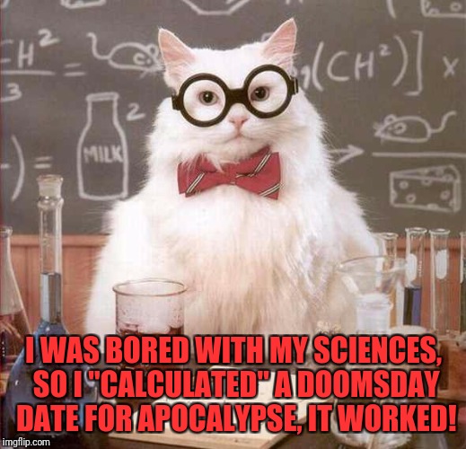 cat scientist | I WAS BORED WITH MY SCIENCES, SO I "CALCULATED" A DOOMSDAY DATE FOR APOCALYPSE, IT WORKED! | image tagged in cat scientist | made w/ Imgflip meme maker