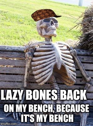 Waiting Skeleton | LAZY BONES BACK; ON MY BENCH, BECAUSE IT'S MY BENCH | image tagged in memes,waiting skeleton,scumbag | made w/ Imgflip meme maker