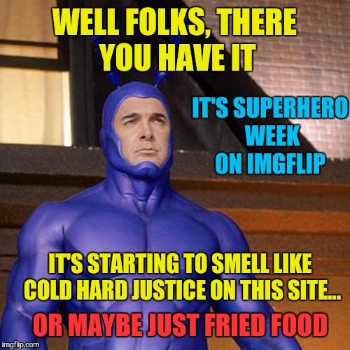 I miss this show | WELL FOLKS, THERE YOU HAVE IT; IT'S SUPERHERO WEEK ON IMGFLIP; IT'S STARTING TO SMELL LIKE COLD HARD JUSTICE ON THIS SITE... OR MAYBE JUST FRIED FOOD | image tagged in memes,the tick,superhero week,stupid quotes | made w/ Imgflip meme maker