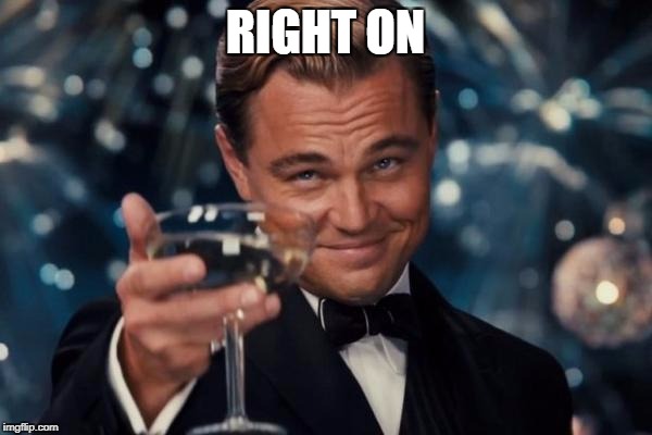 Leonardo Dicaprio Cheers Meme | RIGHT ON | image tagged in memes,leonardo dicaprio cheers | made w/ Imgflip meme maker