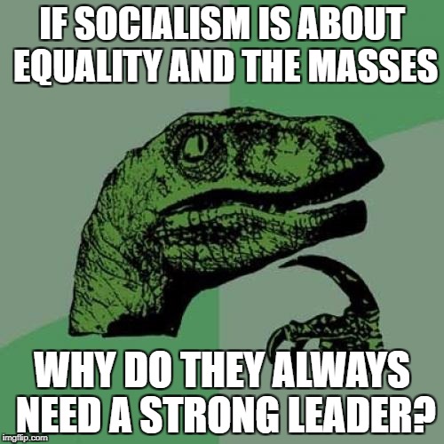Just askin' | IF SOCIALISM IS ABOUT EQUALITY AND THE MASSES; WHY DO THEY ALWAYS NEED A STRONG LEADER? | image tagged in memes,philosoraptor | made w/ Imgflip meme maker