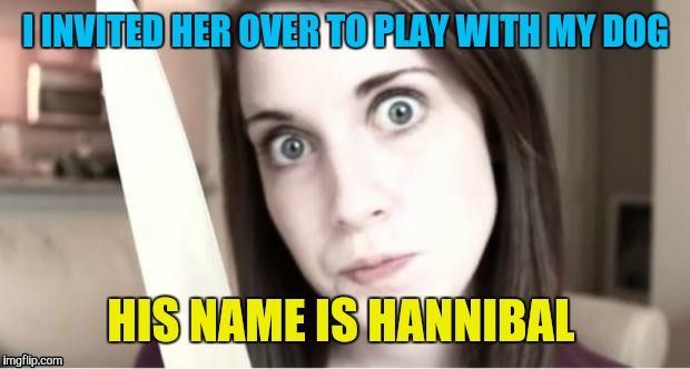 I INVITED HER OVER TO PLAY WITH MY DOG HIS NAME IS HANNIBAL | made w/ Imgflip meme maker