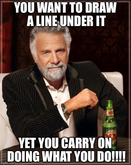 The Most Interesting Man In The World Meme | YOU WANT TO DRAW A LINE UNDER IT; YET YOU CARRY ON DOING WHAT YOU DO!!!! | image tagged in memes,the most interesting man in the world | made w/ Imgflip meme maker