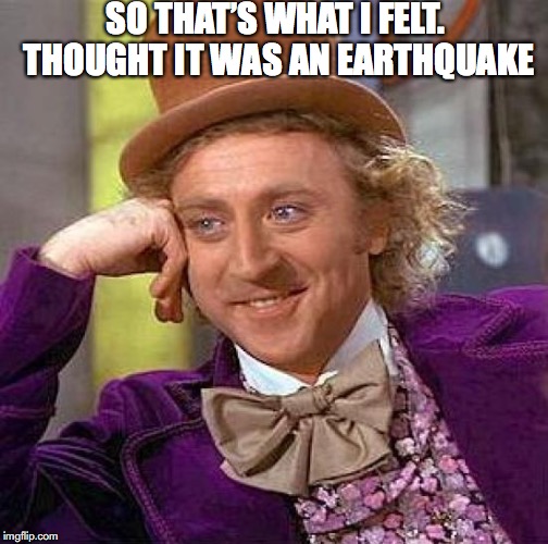 Creepy Condescending Wonka Meme | SO THAT’S WHAT I FELT. THOUGHT IT WAS AN EARTHQUAKE | image tagged in memes,creepy condescending wonka | made w/ Imgflip meme maker