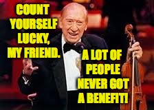 COUNT YOURSELF LUCKY, MY FRIEND. A LOT OF PEOPLE NEVER GOT A BENEFIT! | made w/ Imgflip meme maker