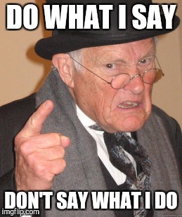 Back In My Day | DO WHAT I SAY; DON'T SAY WHAT I DO | image tagged in memes,back in my day | made w/ Imgflip meme maker