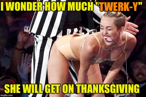 Miley Cyrus | TWERK-Y; I WONDER HOW MUCH "TWERK-Y"; SHE WILL GET ON THANKSGIVING | image tagged in miley cyrus | made w/ Imgflip meme maker