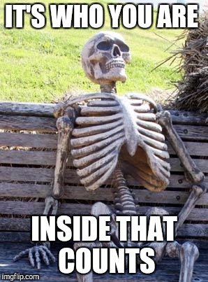 Waiting Skeleton Meme | IT'S WHO YOU ARE; INSIDE THAT COUNTS | image tagged in memes,waiting skeleton | made w/ Imgflip meme maker