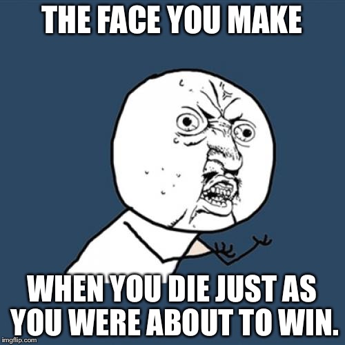 Y U No Meme | THE FACE YOU MAKE; WHEN YOU DIE JUST AS YOU WERE ABOUT TO WIN. | image tagged in memes,y u no | made w/ Imgflip meme maker