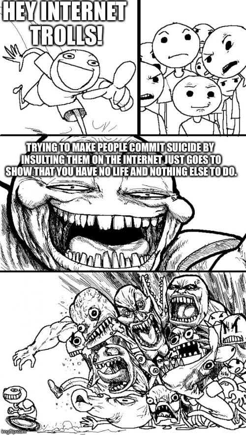 Hey Internet | HEY INTERNET TROLLS! TRYING TO MAKE PEOPLE COMMIT SUICIDE BY INSULTING THEM ON THE INTERNET JUST GOES TO SHOW THAT YOU HAVE NO LIFE AND NOTHING ELSE TO DO. | image tagged in memes,hey internet,internet trolls,roasting | made w/ Imgflip meme maker
