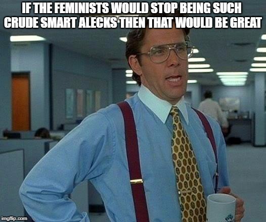 That Would Be Great Meme | IF THE FEMINISTS WOULD STOP BEING SUCH CRUDE SMART ALECKS THEN THAT WOULD BE GREAT | image tagged in memes,that would be great,politics | made w/ Imgflip meme maker
