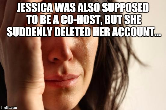 First World Problems Meme | JESSICA WAS ALSO SUPPOSED TO BE A CO-HOST, BUT SHE SUDDENLY DELETED HER ACCOUNT... | image tagged in memes,first world problems | made w/ Imgflip meme maker