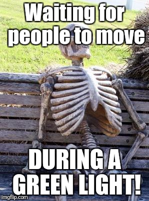 Waiting Skeleton | Waiting for people to move; DURING A GREEN LIGHT! | image tagged in memes,waiting skeleton | made w/ Imgflip meme maker