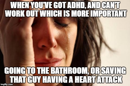 First World Problems Meme | WHEN YOU'VE GOT ADHD, AND CAN'T WORK OUT WHICH IS MORE IMPORTANT; GOING TO THE BATHROOM, OR SAVING THAT GUY HAVING A HEART ATTACK | image tagged in memes,first world problems | made w/ Imgflip meme maker