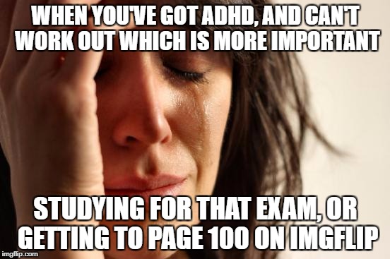 First World Problems Meme | WHEN YOU'VE GOT ADHD, AND CAN'T WORK OUT WHICH IS MORE IMPORTANT; STUDYING FOR THAT EXAM, OR GETTING TO PAGE 100 ON IMGFLIP | image tagged in memes,first world problems | made w/ Imgflip meme maker