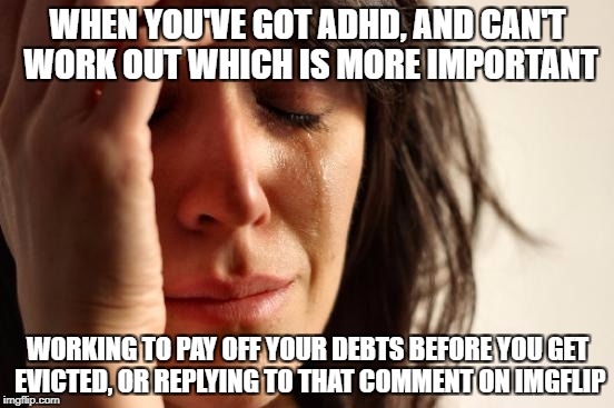 First World Problems Meme | WHEN YOU'VE GOT ADHD, AND CAN'T WORK OUT WHICH IS MORE IMPORTANT; WORKING TO PAY OFF YOUR DEBTS BEFORE YOU GET EVICTED, OR REPLYING TO THAT COMMENT ON IMGFLIP | image tagged in memes,first world problems | made w/ Imgflip meme maker