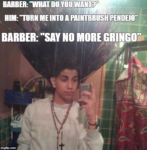 Dont' trust mexican barbers | BARBER: "WHAT DO YOU WANT?"; HIM: "TURN ME INTO A PAINTBRUSH PENDEJO"; BARBER: "SAY NO MORE GRINGO" | image tagged in memes,barber,mexican,funny | made w/ Imgflip meme maker