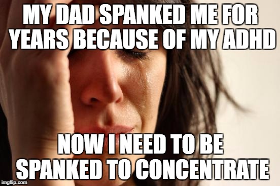 First World Problems Meme | MY DAD SPANKED ME FOR YEARS BECAUSE OF MY ADHD; NOW I NEED TO BE SPANKED TO CONCENTRATE | image tagged in memes,first world problems | made w/ Imgflip meme maker